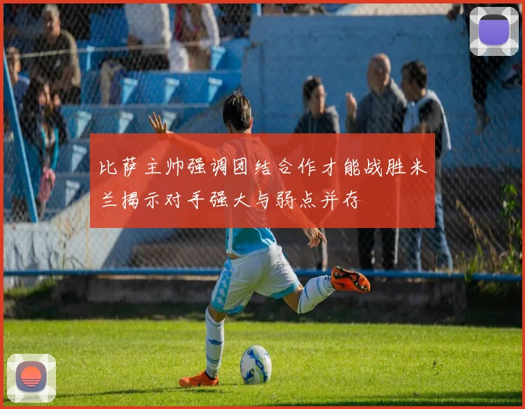 比萨主帅强调团结合作才能战胜米兰揭示对手强大与弱点并存