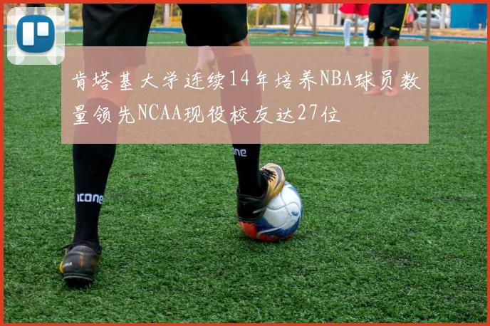 肯塔基大学连续14年培养NBA球员数量领先NCAA现役校友达27位
