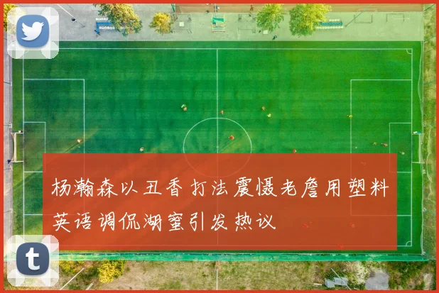 杨瀚森以丑香打法震慑老詹用塑料英语调侃湖蜜引发热议