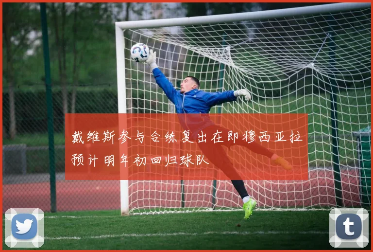 戴维斯参与合练复出在即穆西亚拉预计明年初回归球队