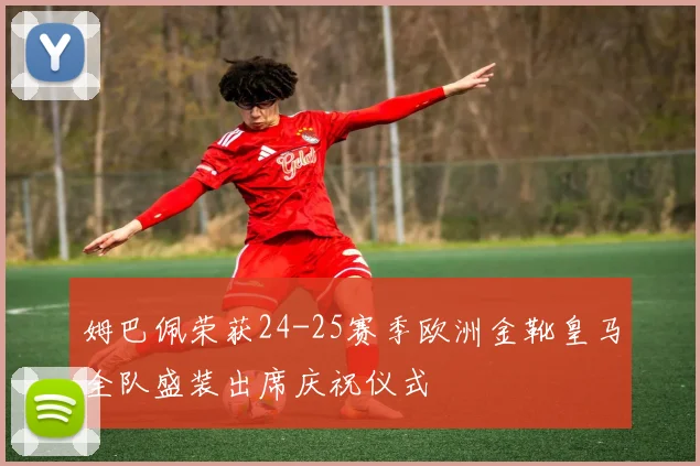 姆巴佩荣获24-25赛季欧洲金靴皇马全队盛装出席庆祝仪式