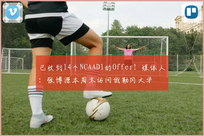 已收到14个NCAAD1的Offer！媒体人：张博源本周末访问俄勒冈大学