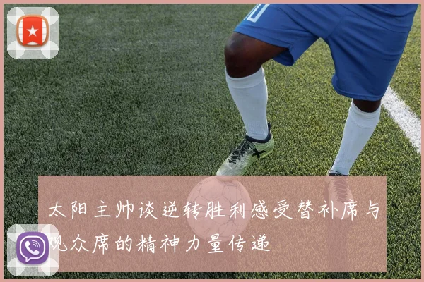 太阳主帅谈逆转胜利感受替补席与观众席的精神力量传递